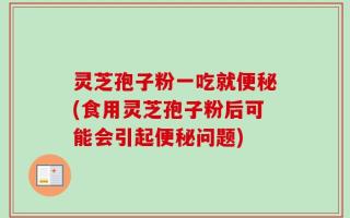灵芝孢子粉一吃就便秘(食用灵芝孢子粉后可能会引起便秘问题)