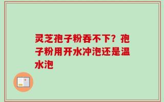 灵芝孢子粉吞不下？孢子粉用开水冲泡还是温水泡