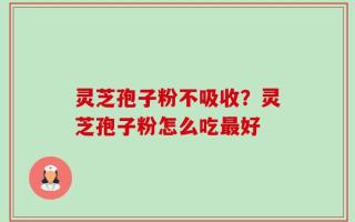 灵芝孢子粉不吸收？灵芝孢子粉怎么吃最好