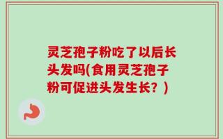 灵芝孢子粉吃了以后长头发吗(食用灵芝孢子粉可促进头发生长？)