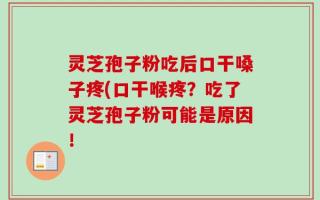灵芝孢子粉吃后口干嗓子疼(口干喉疼？吃了灵芝孢子粉可能是原因！