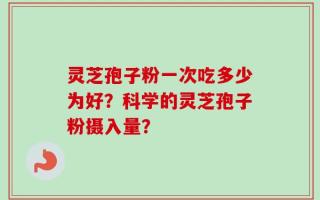 灵芝孢子粉一次吃多少为好？科学的灵芝孢子粉摄入量？