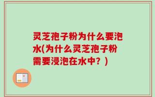 灵芝孢子粉为什么要泡水(为什么灵芝孢子粉需要浸泡在水中？)