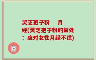 灵芝孢子粉    月经(灵芝孢子粉的益处：应对女性月经不适)