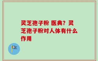 灵芝孢子粉 医典？灵芝孢子粉对人体有什么作用
