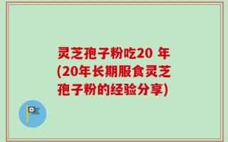 灵芝孢子粉吃20 年(20年长期服食灵芝孢子粉的经验分享)
