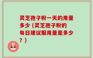 灵芝孢子粉一天的用量多少 (灵芝孢子粉的每日建议服用量是多少？)