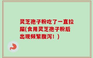 灵芝孢子粉吃了一直拉屎(食用灵芝孢子粉后出现频繁腹泻！)