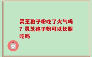 灵芝孢子粉吃了火气吗？灵芝孢子粉可以长期吃吗