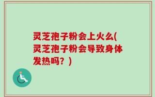 灵芝孢子粉会上火么(灵芝孢子粉会导致身体发热吗？)