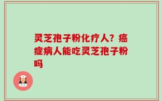 灵芝孢子粉化疗人？癌症病人能吃灵芝孢子粉吗