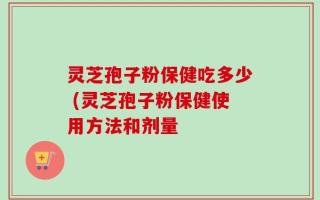 灵芝孢子粉保健吃多少 (灵芝孢子粉保健使用方法和剂量