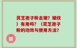 灵芝孢子粉去皱？皱纹）有用吗？（灵芝孢子粉的功效与使用方法？