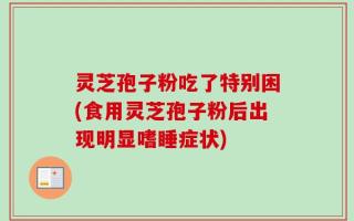 灵芝孢子粉吃了特别困(食用灵芝孢子粉后出现明显嗜睡症状)
