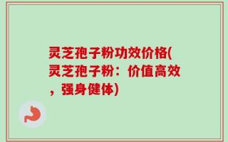 灵芝孢子粉功效价格(灵芝孢子粉：价值高效，强身健体)