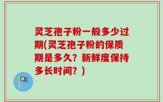 灵芝孢子粉一般多少过期(灵芝孢子粉的保质期是多久？新鲜度保持多长时间？)