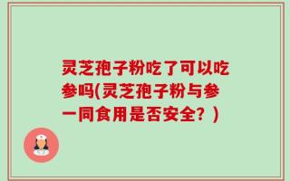 灵芝孢子粉吃了可以吃参吗(灵芝孢子粉与参一同食用是否安全？)