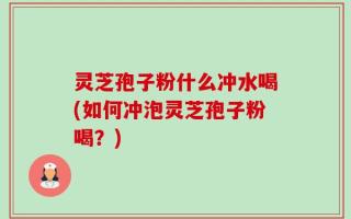 灵芝孢子粉什么冲水喝(如何冲泡灵芝孢子粉喝？)