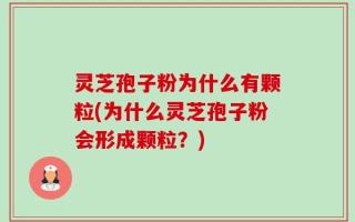 灵芝孢子粉为什么有颗粒(为什么灵芝孢子粉会形成颗粒？)