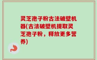 灵芝孢子粉古法破壁机器(古法破壁机提取灵芝孢子粉，释放更多营养)