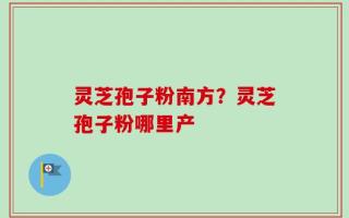 灵芝孢子粉南方？灵芝孢子粉哪里产