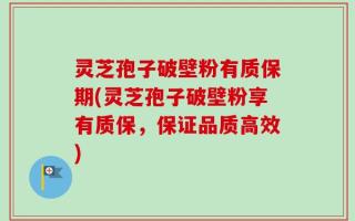 灵芝孢子破壁粉有质保期(灵芝孢子破壁粉享有质保，保证品质高效)