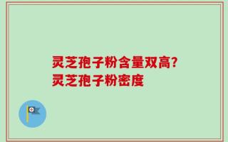 灵芝孢子粉含量双高？灵芝孢子粉密度