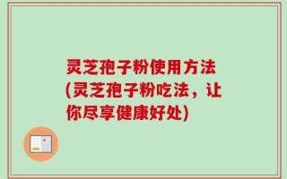 灵芝孢子粉使用方法 (灵芝孢子粉吃法，让你尽享健康好处)