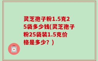 灵芝孢子粉1.5克25袋多少钱(灵芝孢子粉25袋装1.5克价格是多少？)