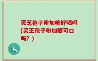 灵芝孢子粉加糖好喝吗(灵芝孢子粉加糖可口吗？)