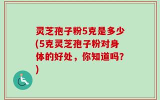 灵芝孢子粉5克是多少(5克灵芝孢子粉对身体的好处，你知道吗？)