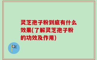 灵芝孢子粉到底有什么效果(了解灵芝孢子粉的功效及作用)