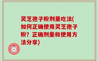 灵芝孢子粉剂量吃法(如何正确使用灵芝孢子粉？正确剂量和使用方法分享)