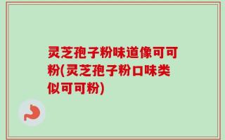 灵芝孢子粉味道像可可粉(灵芝孢子粉口味类似可可粉)