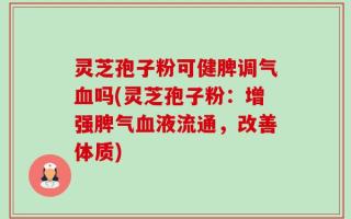 灵芝孢子粉可健脾调气血吗(灵芝孢子粉：增强脾气血液流通，改善体质)
