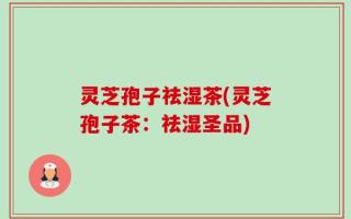 灵芝孢子祛湿茶(灵芝孢子茶：祛湿圣品)