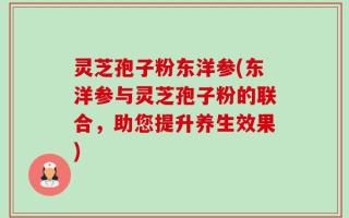 灵芝孢子粉东洋参(东洋参与灵芝孢子粉的联合，助您提升养生效果)
