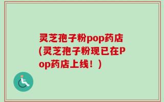 灵芝孢子粉pop药店(灵芝孢子粉现已在Pop药店上线！)