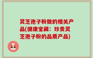 灵芝孢子粉做的相关产品(健康宝藏：珍贵灵芝孢子粉的品质产品)