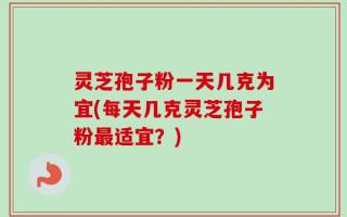 灵芝孢子粉一天几克为宜(每天几克灵芝孢子粉最适宜？)