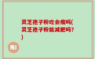 灵芝孢子粉吃会瘦吗(灵芝孢子粉能减肥吗？)