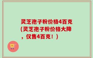 灵芝孢子粉价格4百克(灵芝孢子粉价格大降，仅售4百克！)