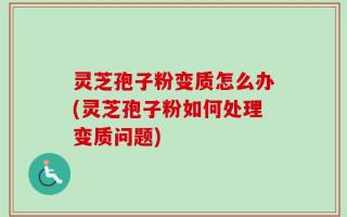 灵芝孢子粉变质怎么办(灵芝孢子粉如何处理变质问题)