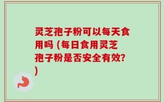 灵芝孢子粉可以每天食用吗 (每日食用灵芝孢子粉是否安全有效？)