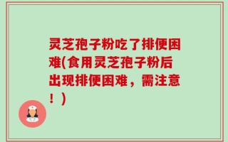 灵芝孢子粉吃了排便困难(食用灵芝孢子粉后出现排便困难，需注意！)