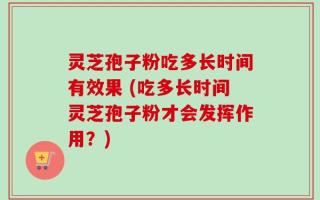灵芝孢子粉吃多长时间有效果 (吃多长时间灵芝孢子粉才会发挥作用？)