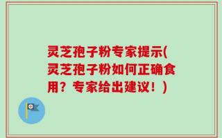 灵芝孢子粉专家提示(灵芝孢子粉如何正确食用？专家给出建议！)
