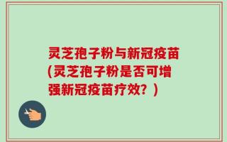灵芝孢子粉与新冠疫苗(灵芝孢子粉是否可增强新冠疫苗疗效？)