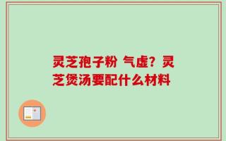 灵芝孢子粉 气虚？灵芝煲汤要配什么材料