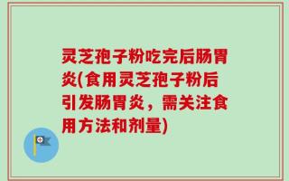 灵芝孢子粉吃完后肠胃炎(食用灵芝孢子粉后引发肠胃炎，需关注食用方法和剂量)